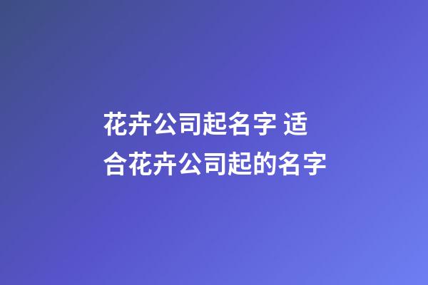 花卉公司起名字 适合花卉公司起的名字-第1张-公司起名-玄机派